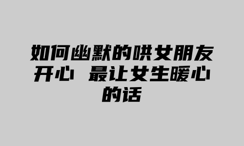 如何幽默的哄女朋友开心 最让女生暖心的话