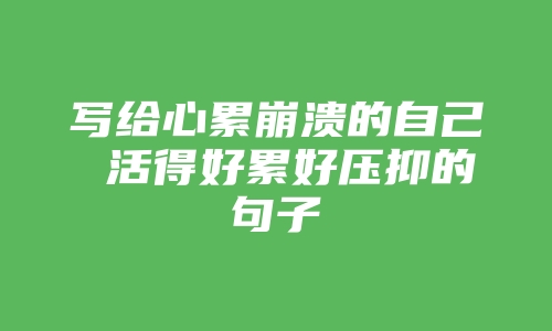 写给心累崩溃的自己 活得好累好压抑的句子