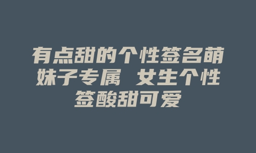 有点甜的个性签名萌妹子专属 女生个性签酸甜可爱