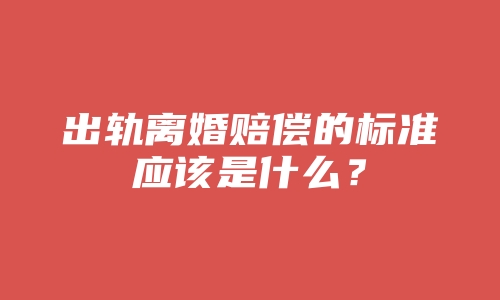 出轨离婚赔偿的标准应该是什么？