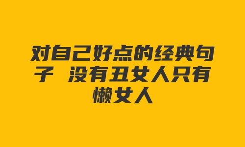 对自己好点的经典句子 没有丑女人只有懒女人