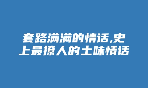 套路满满的情话,史上最撩人的土味情话