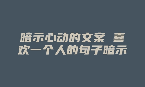 暗示心动的文案 喜欢一个人的句子暗示