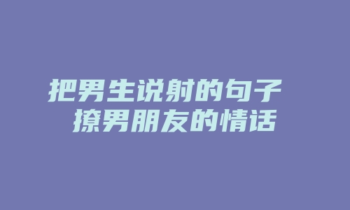 把男生说射的句子 撩男朋友的情话