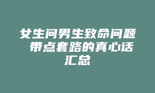 女生问男生致命问题 带点套路的真心话汇总