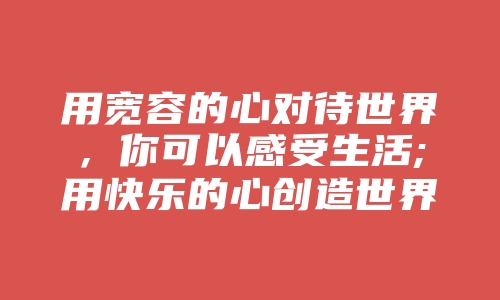 用宽容的心对待世界，你可以感受生活;用快乐的心创造世界