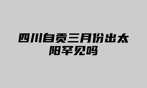 四川自贡三月份出太阳罕见吗