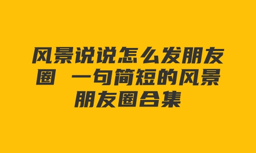 风景说说怎么发朋友圈 一句简短的风景朋友圈合集