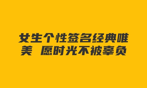 女生个性签名经典唯美 愿时光不被辜负