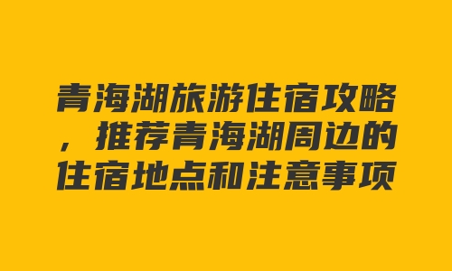 青海湖旅游住宿攻略，推荐青海湖周边的住宿地点和注意事项