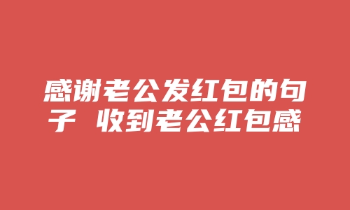 感谢老公发红包的句子 收到老公红包感谢的话