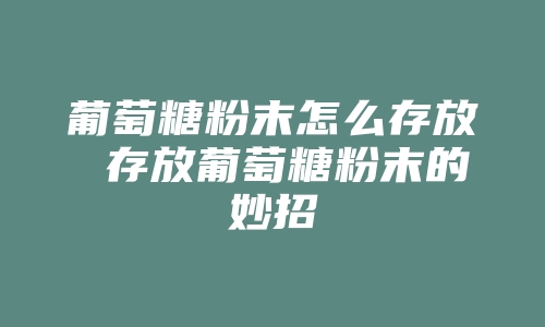 葡萄糖粉末怎么存放 存放葡萄糖粉末的妙招