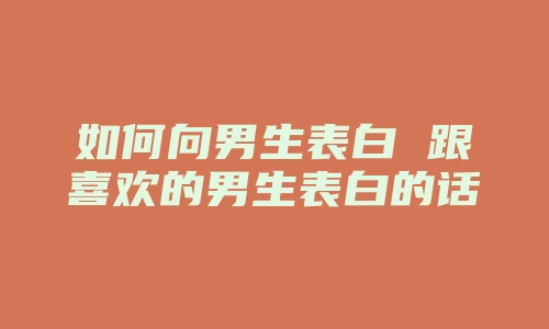 如何向男生表白 跟喜欢的男生表白的话