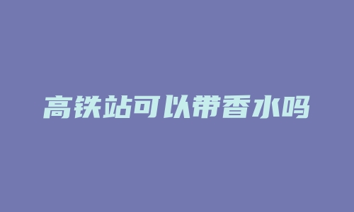 高铁站可以带香水吗