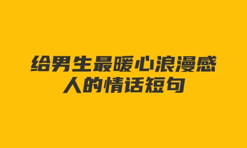 给男生最暖心浪漫感人的情话短句