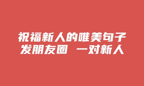 祝福新人的唯美句子发朋友圈 一对新人结婚祝福语短句