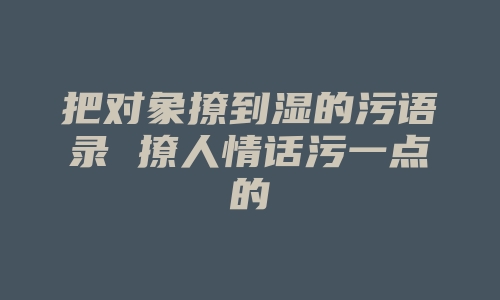 把对象撩到湿的污语录 撩人情话污一点的