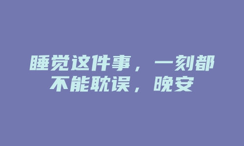 睡觉这件事，一刻都不能耽误，晚安