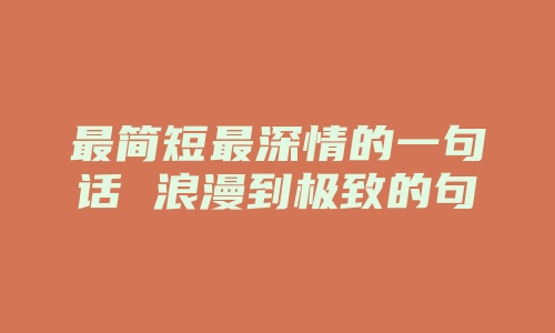 最简短最深情的一句话 浪漫到极致的句子