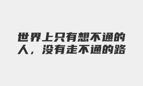 世界上只有想不通的人，没有走不通的路