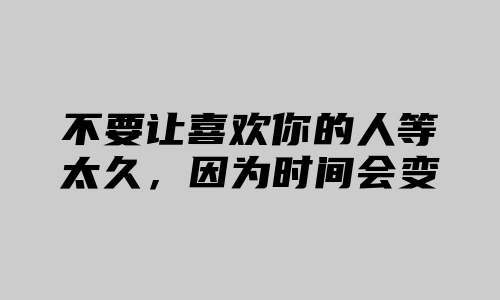 不要让喜欢你的人等太久，因为时间会变淡所有