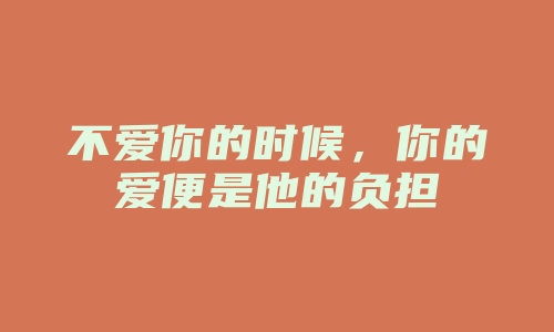 不爱你的时候，你的爱便是他的负担