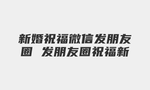 新婚祝福微信发朋友圈 发朋友圈祝福新婚的话