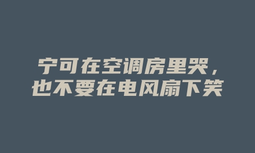 宁可在空调房里哭，也不要在电风扇下笑