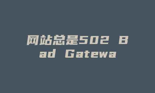 网站总是502 Bad Gateway的怎么办