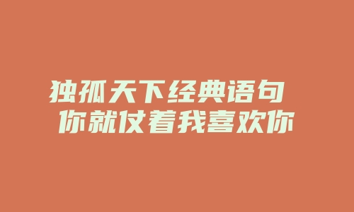 独孤天下经典语句 你就仗着我喜欢你