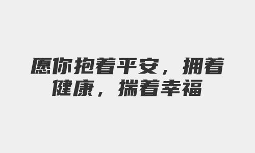 愿你抱着平安，拥着健康，揣着幸福