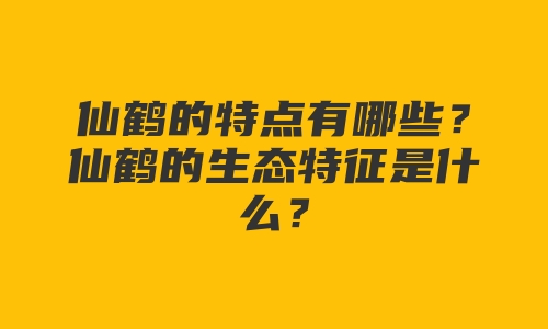 仙鹤的特点有哪些？仙鹤的生态特征是什么？