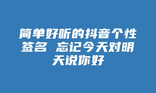 简单好听的抖音个性签名 忘记今天对明天说你好