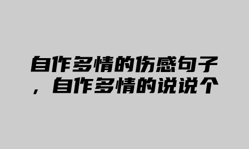 自作多情的伤感句子，自作多情的说说个性签名