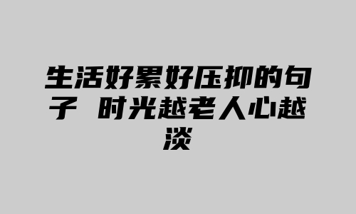 生活好累好压抑的句子 时光越老人心越淡