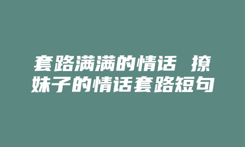 套路满满的情话 撩妹子的情话套路短句