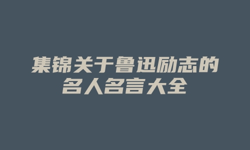 集锦关于鲁迅励志的名人名言大全