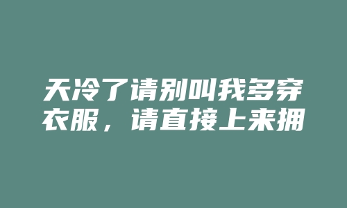 天冷了请别叫我多穿衣服，请直接上来拥抱我