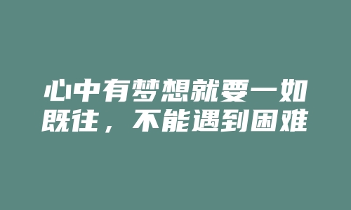 心中有梦想就要一如既往，不能遇到困难说放就放