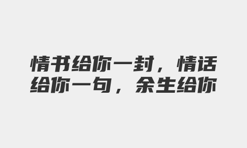 情书给你一封，情话给你一句，余生给你一人