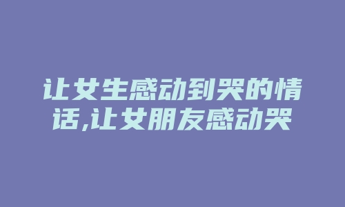 让女生感动到哭的情话,让女朋友感动哭的句子