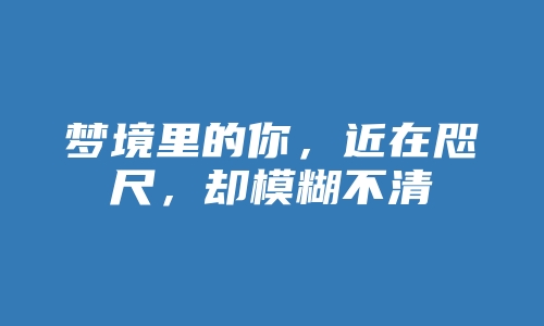 梦境里的你，近在咫尺，却模糊不清