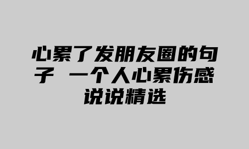 心累了发朋友圈的句子 一个人心累伤感说说精选