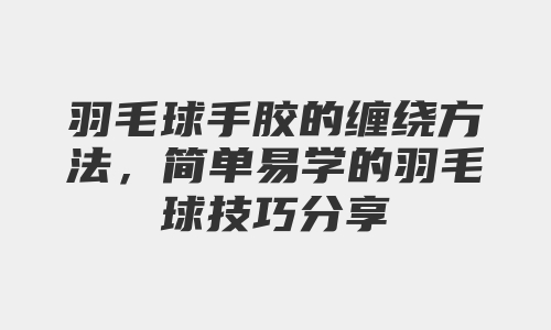 羽毛球手胶的缠绕方法，简单易学的羽毛球技巧分享