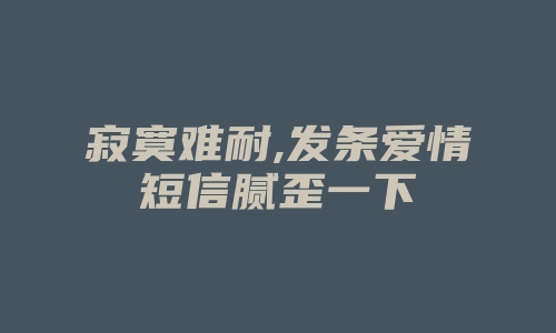 寂寞难耐,发条爱情短信腻歪一下