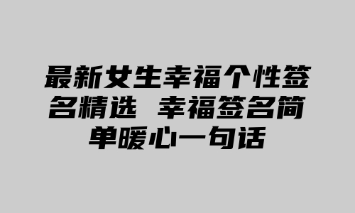 最新女生幸福个性签名精选 幸福签名简单暖心一句话