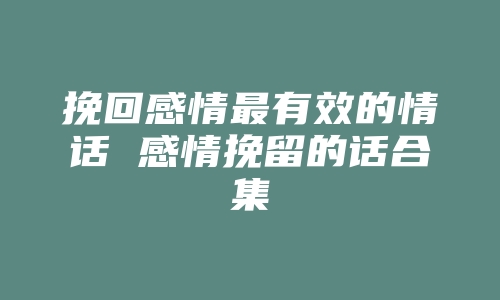 挽回感情最有效的情话 感情挽留的话合集