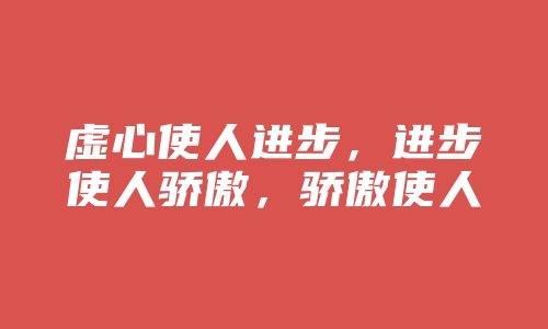 虚心使人进步，进步使人骄傲，骄傲使人落后