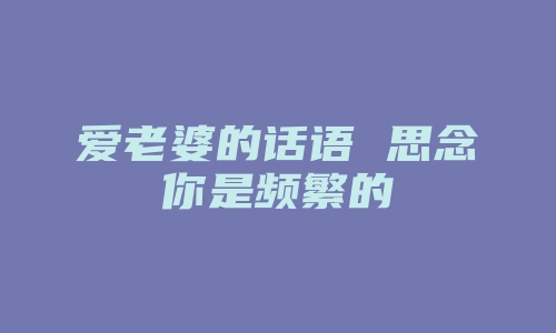 爱老婆的话语 思念你是频繁的