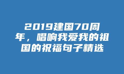 2019建国70周年，唱响我爱我的祖国的祝福句子精选